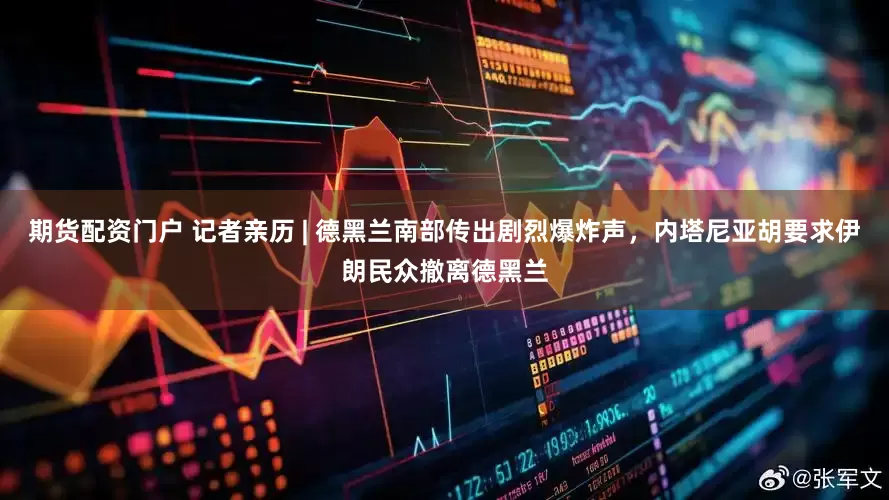 期货配资门户 记者亲历 | 德黑兰南部传出剧烈爆炸声，内塔尼亚胡要求伊朗民众撤离德黑兰