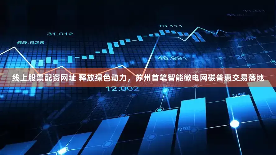 线上股票配资网址 释放绿色动力，苏州首笔智能微电网碳普惠交易落地
