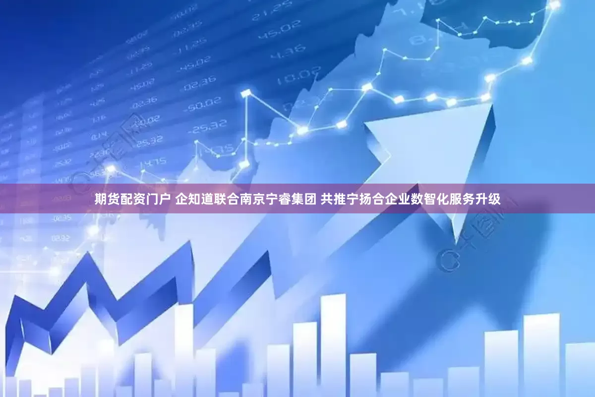期货配资门户 企知道联合南京宁睿集团 共推宁扬合企业数智化服务升级