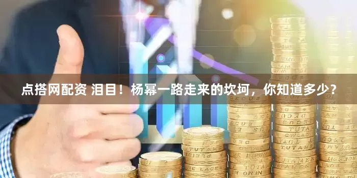 点搭网配资 泪目！杨幂一路走来的坎坷，你知道多少？
