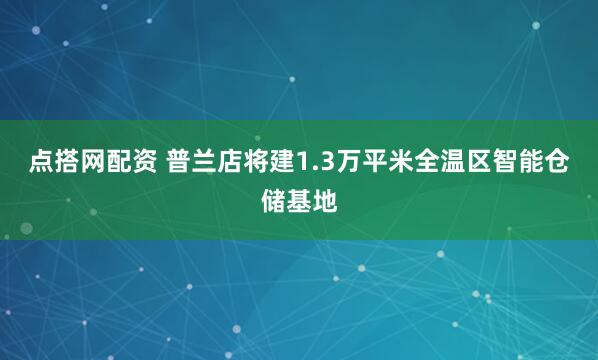 点搭网配资 普兰店将建1.3万平米全温区智能仓储基地