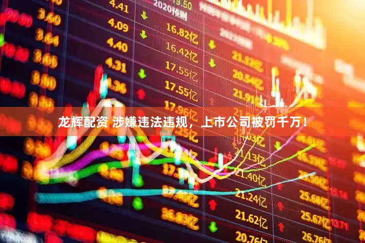 龙辉配资 涉嫌违法违规，上市公司被罚千万！