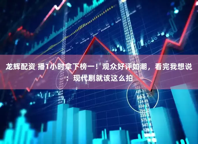 龙辉配资 播1小时拿下榜一！观众好评如潮，看完我想说：现代剧就该这么拍