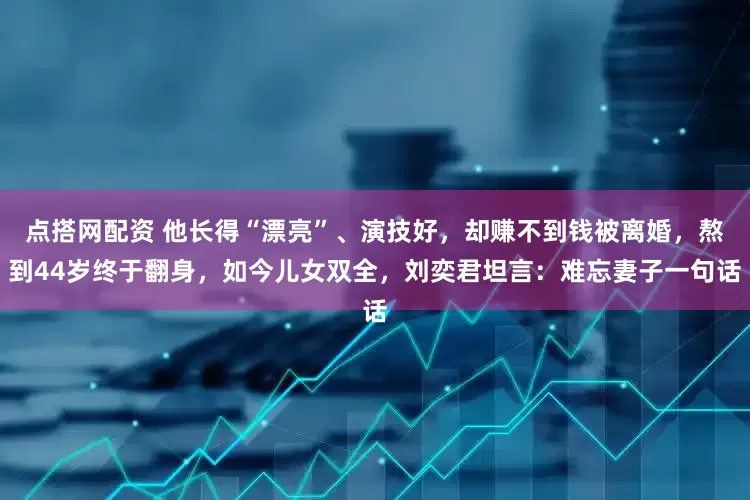 点搭网配资 他长得“漂亮”、演技好，却赚不到钱被离婚，熬到44岁终于翻身，如今儿女双全，刘奕君坦言：难忘妻子一句话