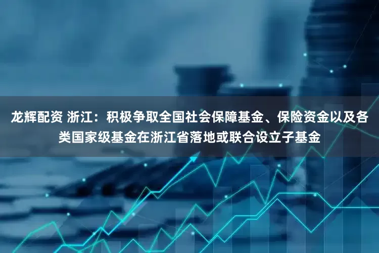 龙辉配资 浙江：积极争取全国社会保障基金、保险资金以及各类国家级基金在浙江省落地或联合设立子基金