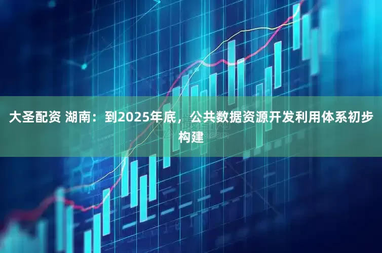 大圣配资 湖南：到2025年底，公共数据资源开发利用体系初步构建