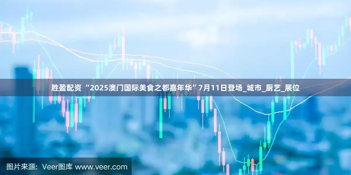 胜盈配资 “2025澳门国际美食之都嘉年华”7月11日登场_城市_厨艺_展位