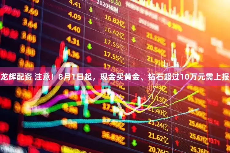 龙辉配资 注意！8月1日起，现金买黄金、钻石超过10万元需上报