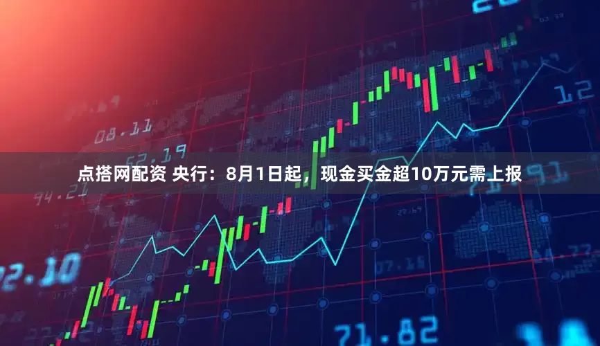 点搭网配资 央行：8月1日起，现金买金超10万元需上报