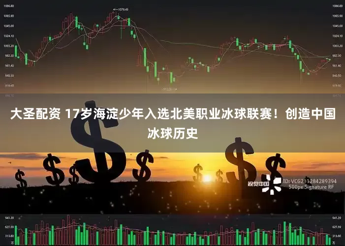 大圣配资 17岁海淀少年入选北美职业冰球联赛！创造中国冰球历史
