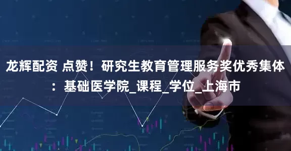 龙辉配资 点赞！研究生教育管理服务奖优秀集体：基础医学院_课程_学位_上海市
