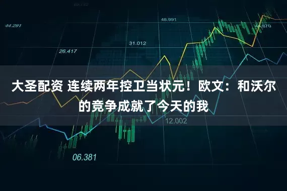 大圣配资 连续两年控卫当状元！欧文：和沃尔的竞争成就了今天的我