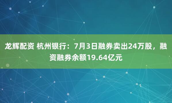 龙辉配资 杭州银行：7月3日融券卖出24万股，融资融券余额19.64亿元