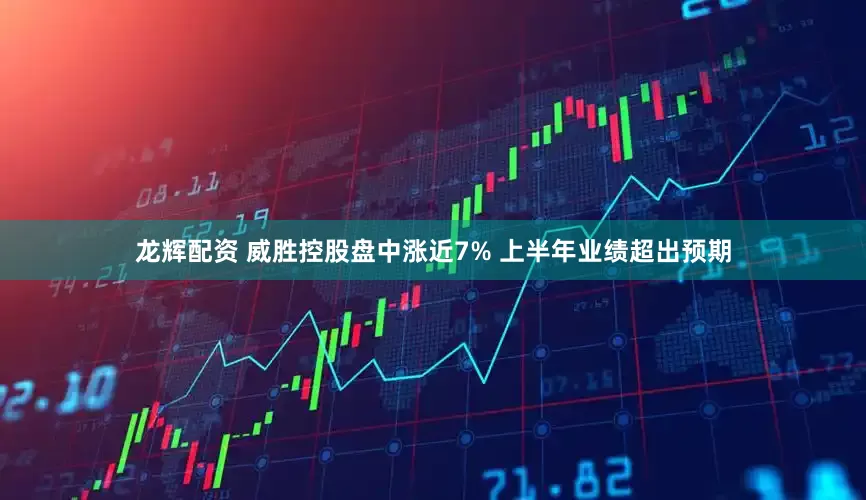 龙辉配资 威胜控股盘中涨近7% 上半年业绩超出预期