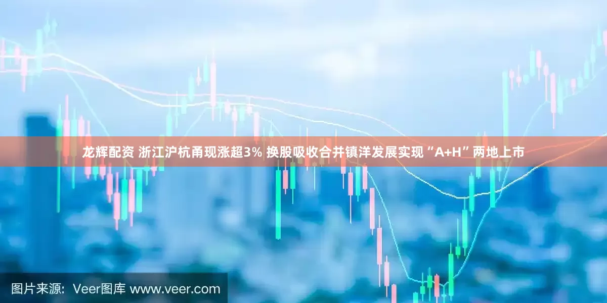 龙辉配资 浙江沪杭甬现涨超3% 换股吸收合并镇洋发展实现“A+H”两地上市