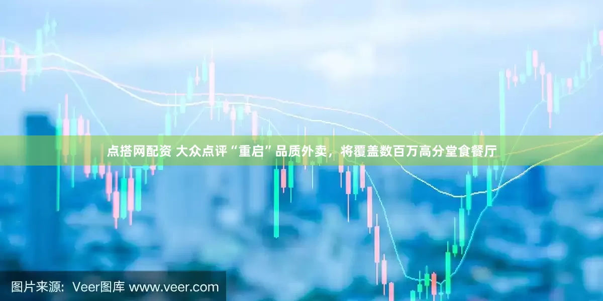 点搭网配资 大众点评“重启”品质外卖，将覆盖数百万高分堂食餐厅