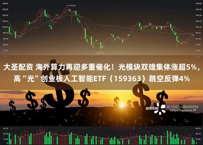 大圣配资 海外算力再迎多重催化！光模块双雄集体涨超5%，高“光”创业板人工智能ETF（159363）跳空反弹4%