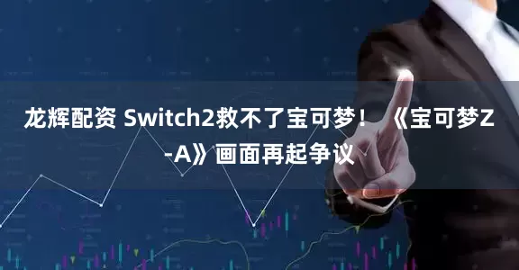 龙辉配资 Switch2救不了宝可梦！ 《宝可梦Z-A》画面再起争议
