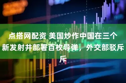 点搭网配资 美国炒作中国在三个新发射井部署百枚导弹，外交部驳斥