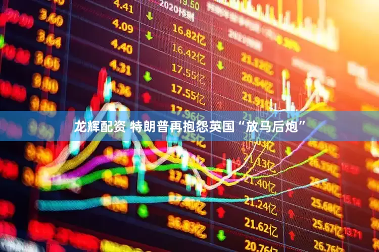 龙辉配资 特朗普再抱怨英国“放马后炮”