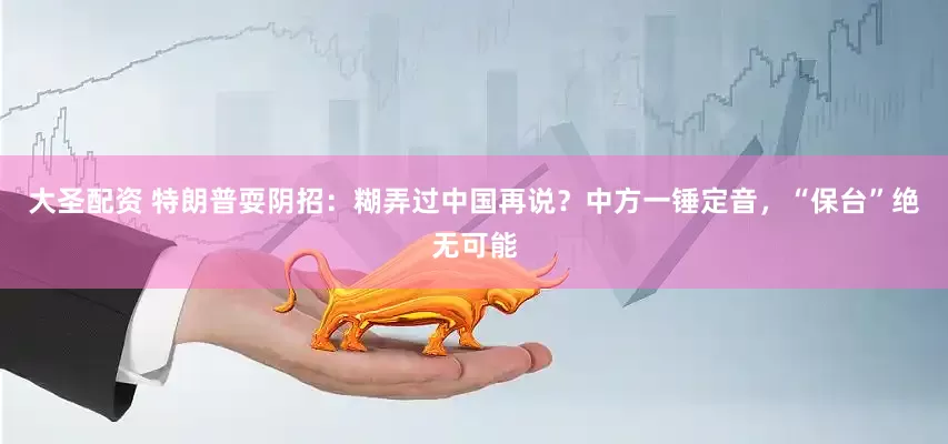 大圣配资 特朗普耍阴招：糊弄过中国再说？中方一锤定音，“保台”绝无可能