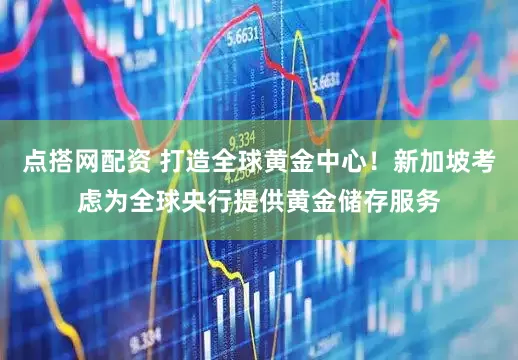 点搭网配资 打造全球黄金中心！新加坡考虑为全球央行提供黄金储存服务